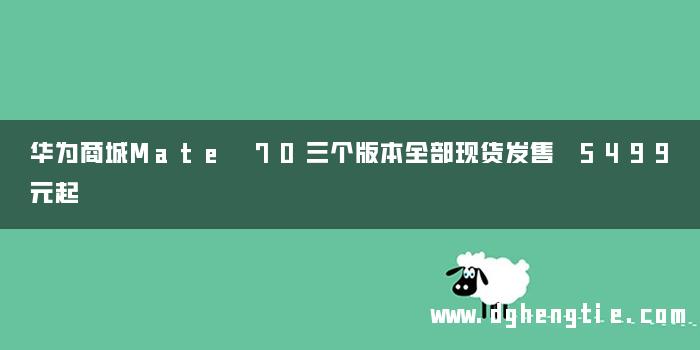 华为商城Mate 70三个版本全部现货发售 5499元起